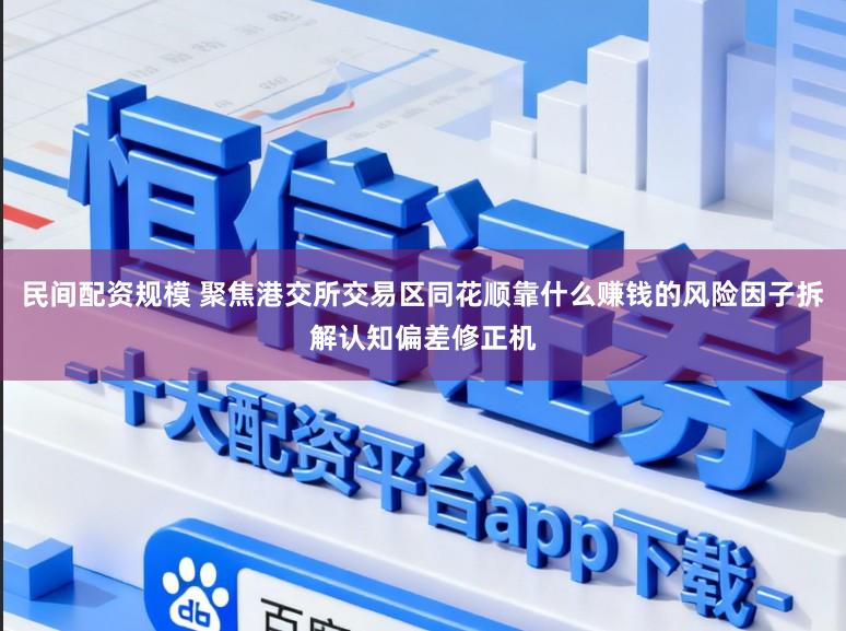 民间配资规模 聚焦港交所交易区同花顺靠什么赚钱的风险因子拆解认知偏差修正机