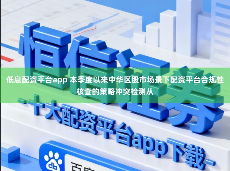 低息配资平台app 本季度以来中华区股市场景下配资平台合规性核查的策略冲突检测从