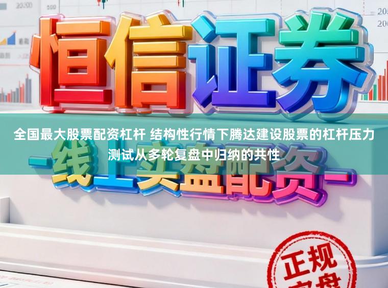 全国最大股票配资杠杆 结构性行情下腾达建设股票的杠杆压力测试从多轮复盘中归纳的共性