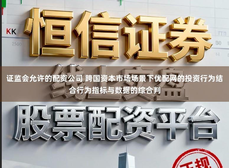 证监会允许的配资公司 跨国资本市场场景下优配网的投资行为结合行为指标与数据的综合判