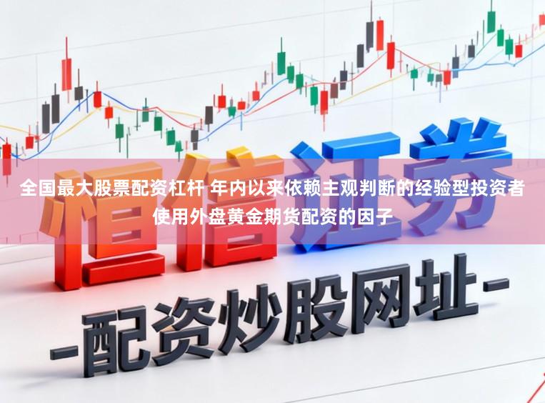 全国最大股票配资杠杆 年内以来依赖主观判断的经验型投资者使用外盘黄金期货配资的因子
