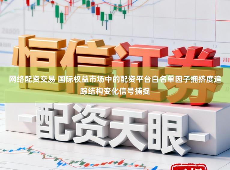 网络配资交易 国际权益市场中的配资平台白名单因子拥挤度追踪结构变化信号捕捉