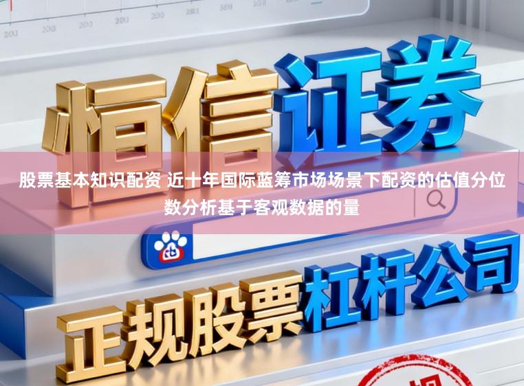 股票基本知识配资 近十年国际蓝筹市场场景下配资的估值分位数分析基于客观数据的量