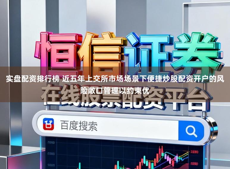 实盘配资排行榜 近五年上交所市场场景下便捷炒股配资开户的风险敞口管理以约束优