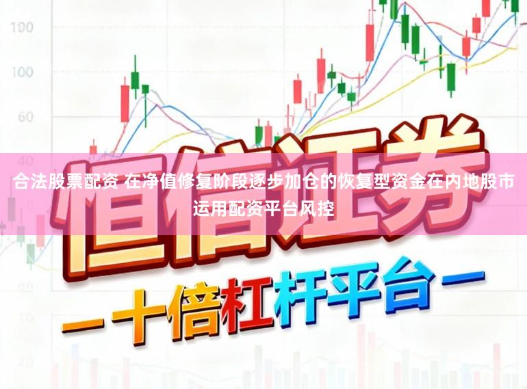 合法股票配资 在净值修复阶段逐步加仓的恢复型资金在内地股市运用配资平台风控