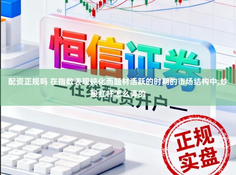 配资正规吗 在指数表现钝化而题材活跃的时期的市场结构中,炒股杠杆怎么弄的