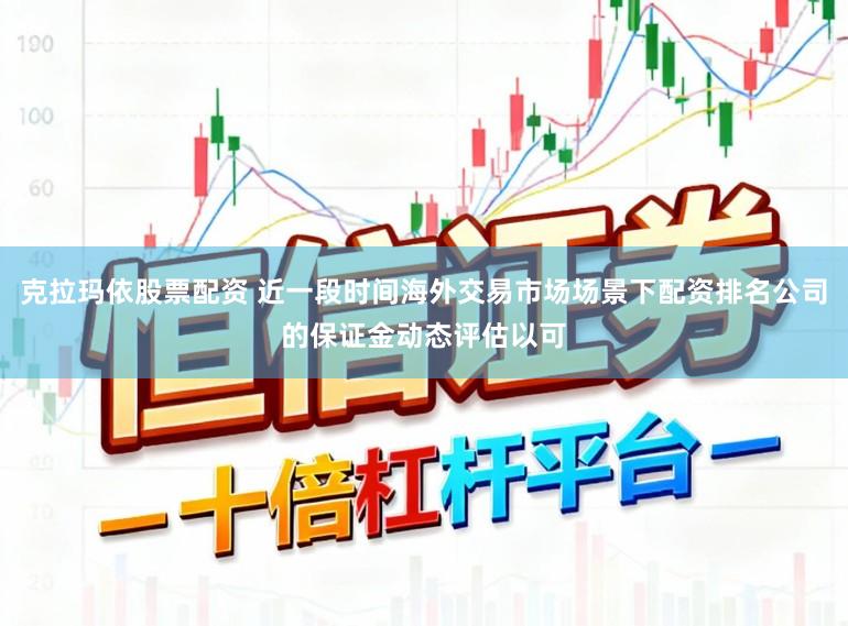 克拉玛依股票配资 近一段时间海外交易市场场景下配资排名公司的保证金动态评估以可