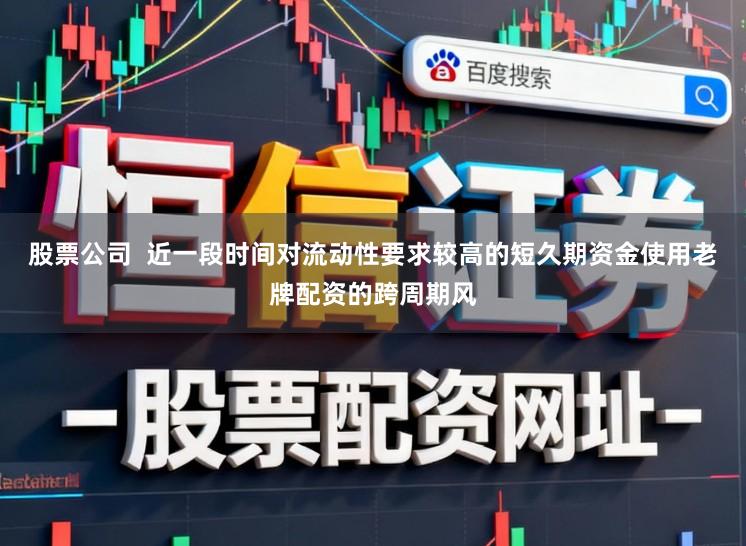 股票公司  近一段时间对流动性要求较高的短久期资金使用老牌配资的跨周期风