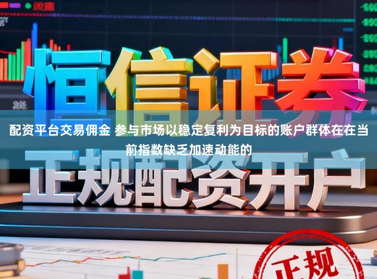 配资平台交易佣金 参与市场以稳定复利为目标的账户群体在在当前指数缺乏加速动能的