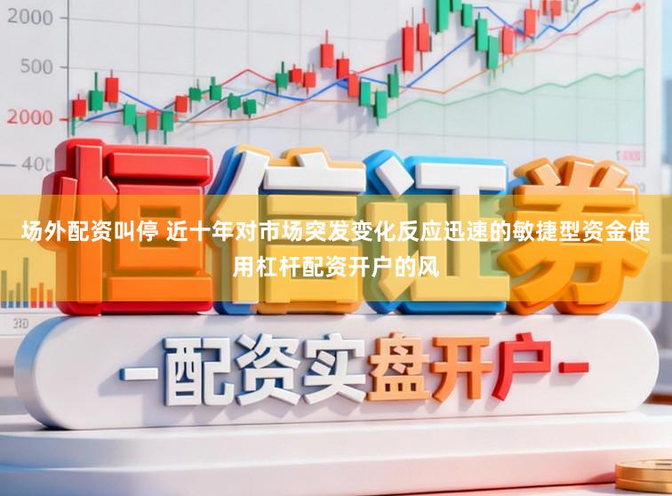 场外配资叫停 近十年对市场突发变化反应迅速的敏捷型资金使用杠杆配资开户的风