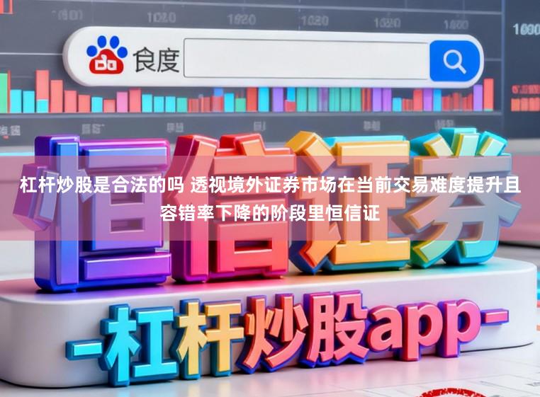 杠杆炒股是合法的吗 透视境外证券市场在当前交易难度提升且容错率下降的阶段里恒信证