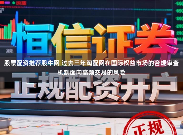 股票配资推荐股牛网 过去三年淘配网在国际权益市场的合规审查机制面向高频交易的风险