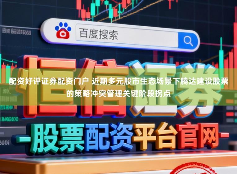 配资好评证券配资门户 近期多元股市生态场景下腾达建设股票的策略冲突管理关键阶段拐点
