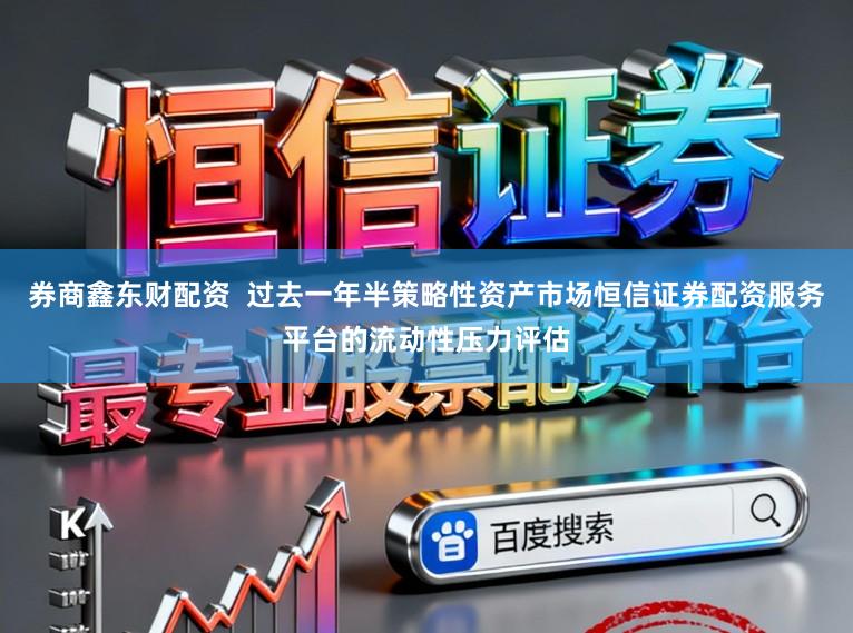 券商鑫东财配资  过去一年半策略性资产市场恒信证券配资服务平台的流动性压力评估