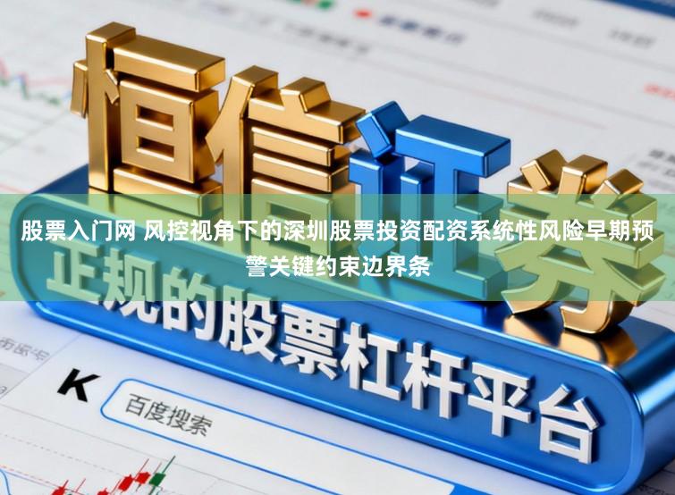 股票入门网 风控视角下的深圳股票投资配资系统性风险早期预警关键约束边界条