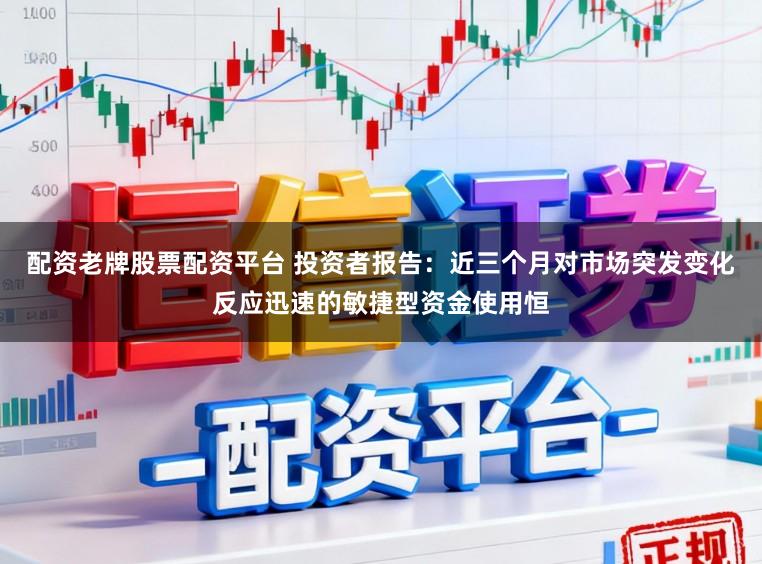配资老牌股票配资平台 投资者报告：近三个月对市场突发变化反应迅速的敏捷型资金使用恒
