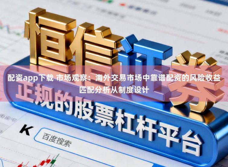 配资app下载 市场观察：海外交易市场中靠谱配资的风险收益匹配分析从制度设计