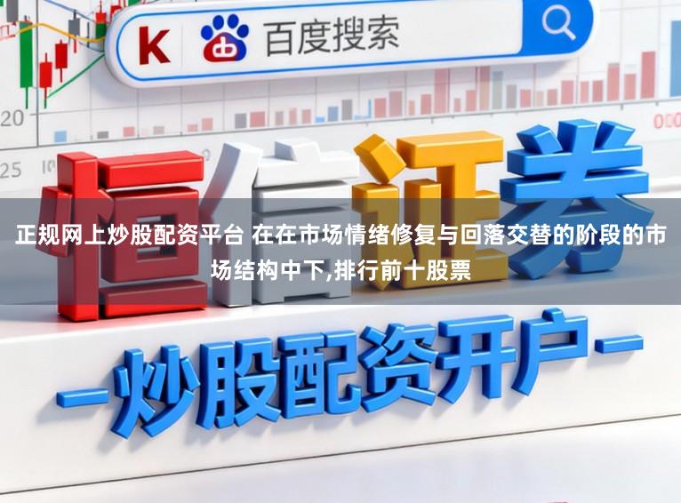 正规网上炒股配资平台 在在市场情绪修复与回落交替的阶段的市场结构中下,排行前十股票