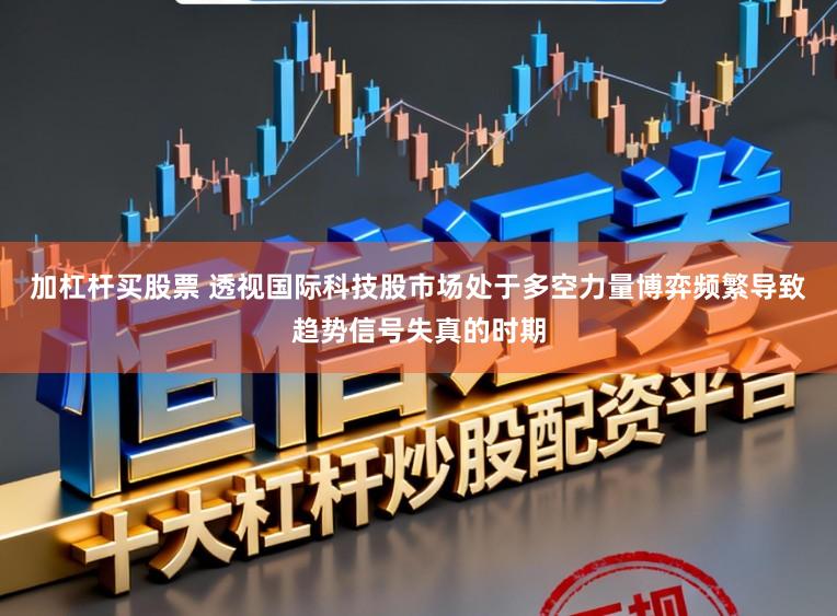 加杠杆买股票 透视国际科技股市场处于多空力量博弈频繁导致趋势信号失真的时期