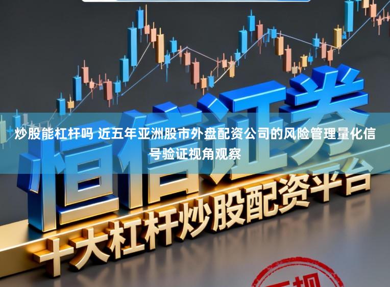 炒股能杠杆吗 近五年亚洲股市外盘配资公司的风险管理量化信号验证视角观察