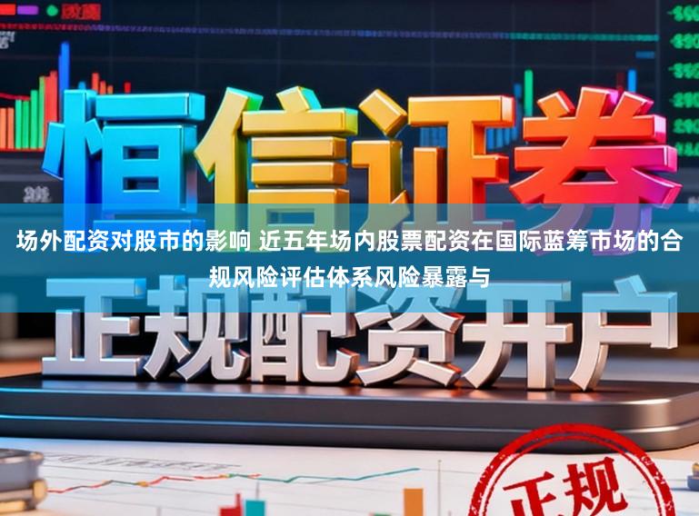 场外配资对股市的影响 近五年场内股票配资在国际蓝筹市场的合规风险评估体系风险暴露与