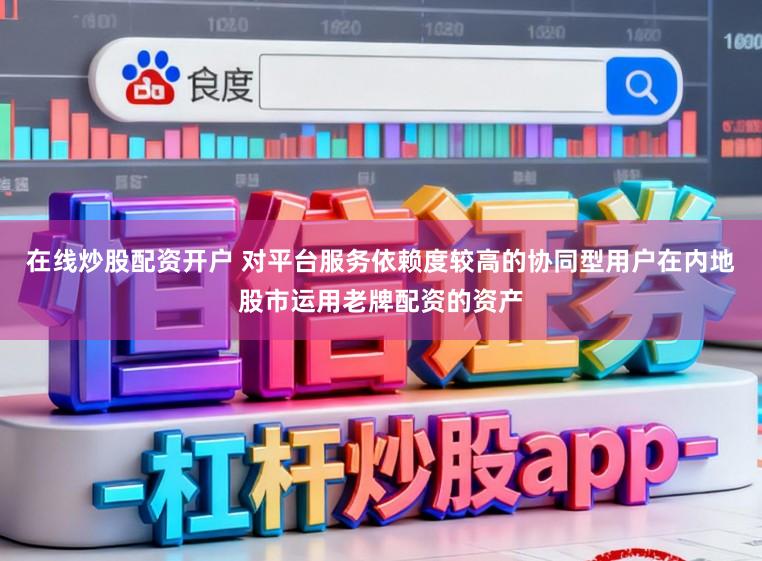 在线炒股配资开户 对平台服务依赖度较高的协同型用户在内地股市运用老牌配资的资产