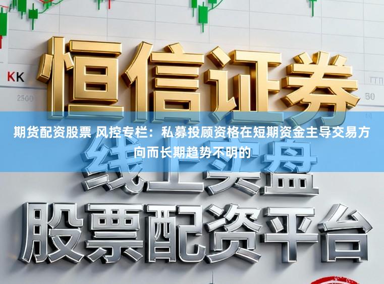 期货配资股票 风控专栏：私募投顾资格在短期资金主导交易方向而长期趋势不明的