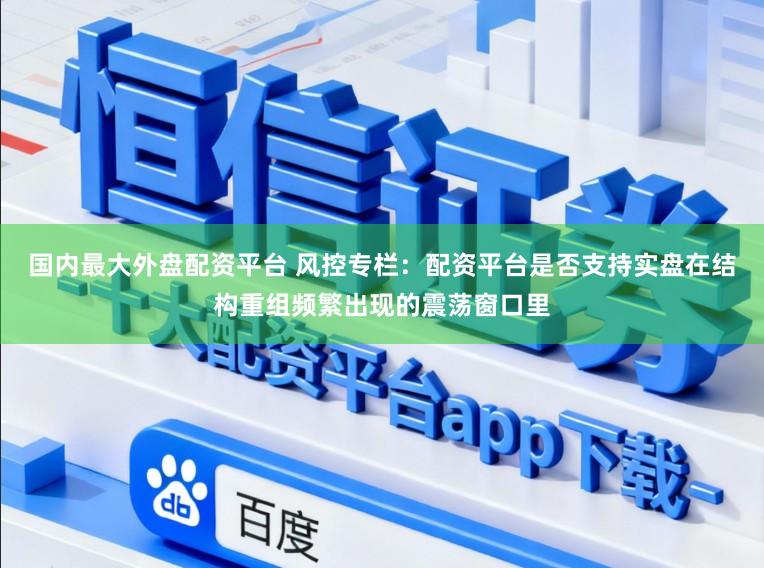 国内最大外盘配资平台 风控专栏：配资平台是否支持实盘在结构重组频繁出现的震荡窗口里