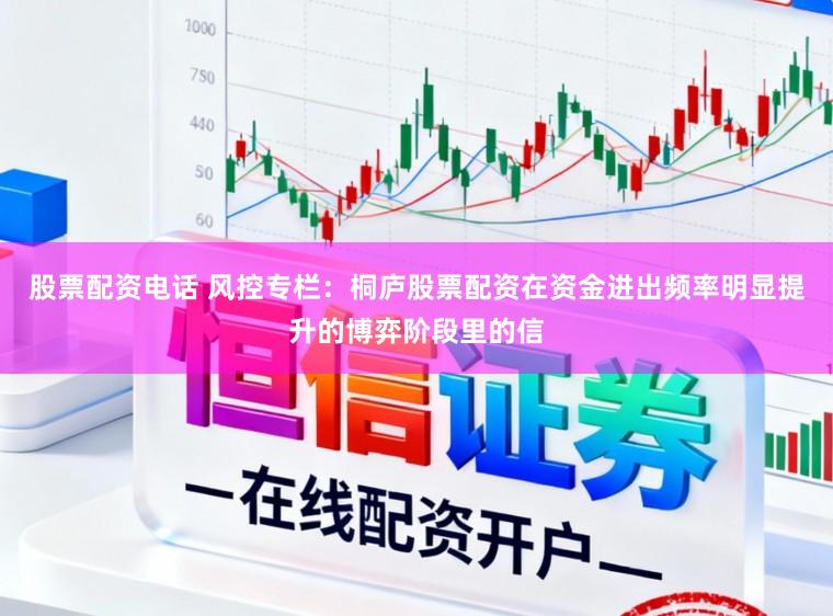 股票配资电话 风控专栏：桐庐股票配资在资金进出频率明显提升的博弈阶段里的信