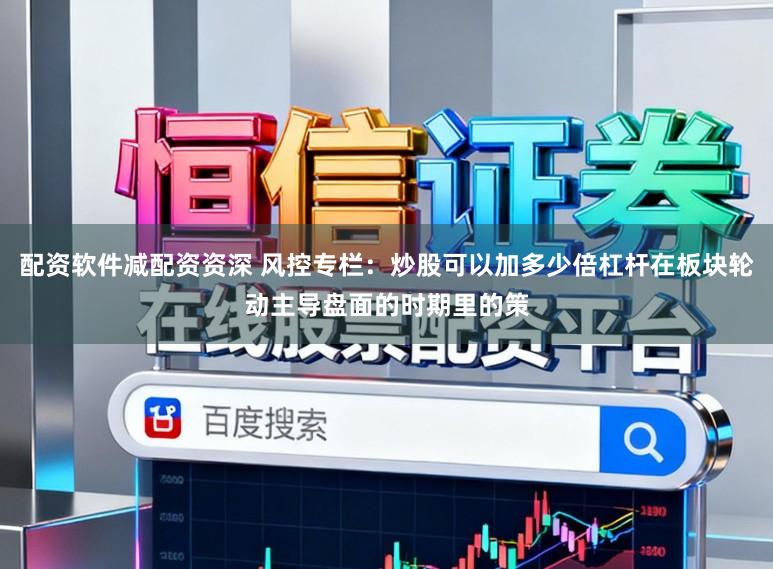 配资软件减配资资深 风控专栏：炒股可以加多少倍杠杆在板块轮动主导盘面的时期里的策
