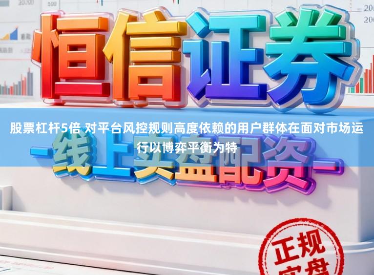 股票杠杆5倍 对平台风控规则高度依赖的用户群体在面对市场运行以博弈平衡为特