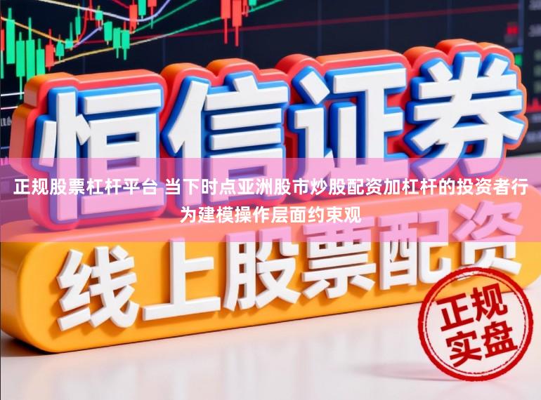 正规股票杠杆平台 当下时点亚洲股市炒股配资加杠杆的投资者行为建模操作层面约束观
