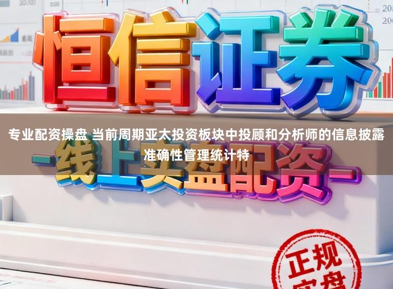 专业配资操盘 当前周期亚太投资板块中投顾和分析师的信息披露准确性管理统计特