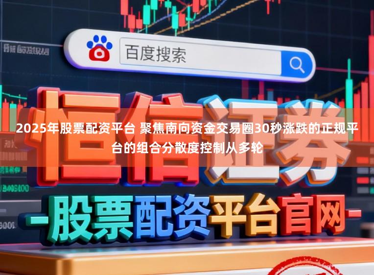 2025年股票配资平台 聚焦南向资金交易圈30秒涨跌的正规平台的组合分散度控制从多轮