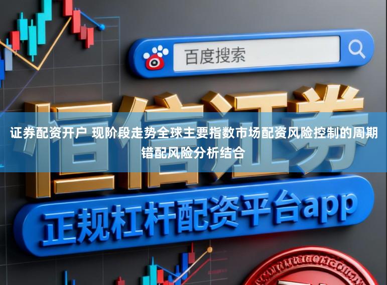 证券配资开户 现阶段走势全球主要指数市场配资风险控制的周期错配风险分析结合