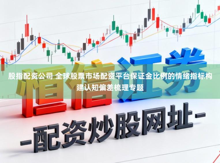 股指配资公司 全球股票市场配资平台保证金比例的情绪指标构建认知偏差梳理专题