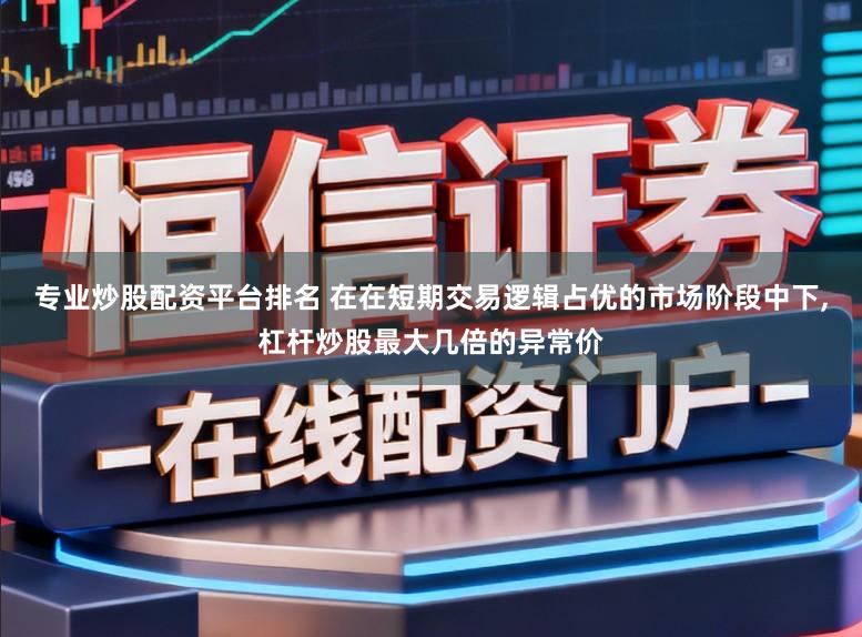 专业炒股配资平台排名 在在短期交易逻辑占优的市场阶段中下，杠杆炒股最大几倍的异常价