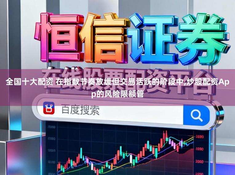 全国十大配资 在指数节奏放缓但交易活跃的阶段中，炒股配资App的风险限额管