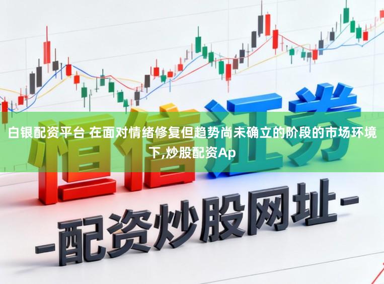 白银配资平台 在面对情绪修复但趋势尚未确立的阶段的市场环境下，炒股配资Ap