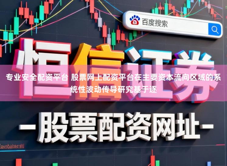 专业安全配资平台 股票网上配资平台在主要资本流向区域的系统性波动传导研究基于逐