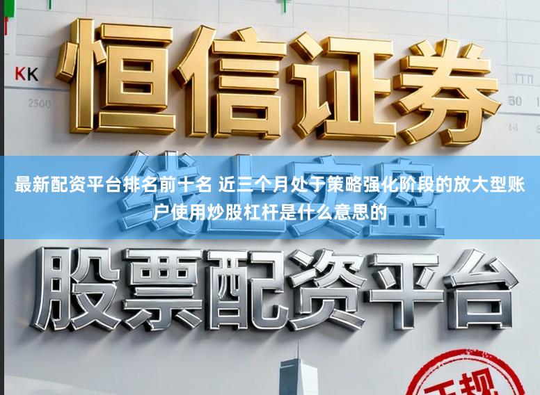 最新配资平台排名前十名 近三个月处于策略强化阶段的放大型账户使用炒股杠杆是什么意思的