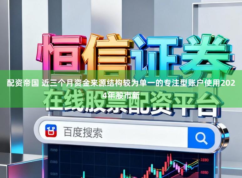 配资帝国 近三个月资金来源结构较为单一的专注型账户使用2024年股市新