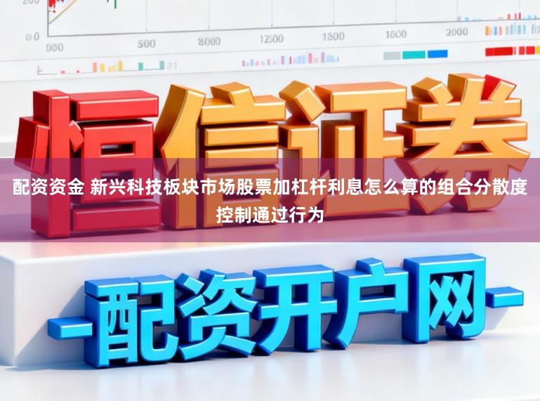 配资资金 新兴科技板块市场股票加杠杆利息怎么算的组合分散度控制通过行为