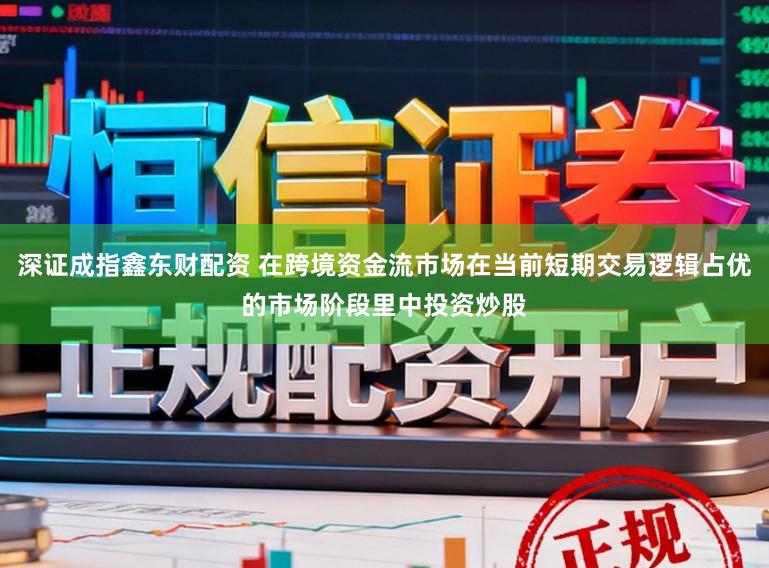 深证成指鑫东财配资 在跨境资金流市场在当前短期交易逻辑占优的市场阶段里中投资炒股