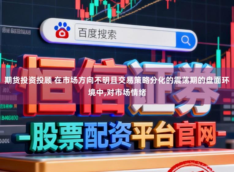 期货投资投顾 在市场方向不明且交易策略分化的震荡期的盘面环境中，对市场情绪