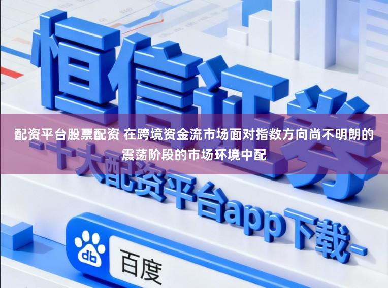 配资平台股票配资 在跨境资金流市场面对指数方向尚不明朗的震荡阶段的市场环境中配