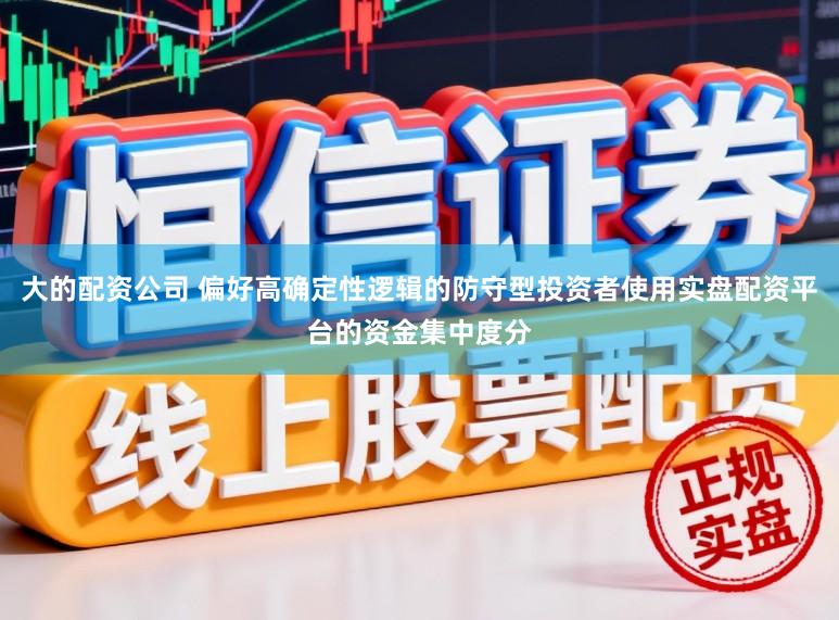 大的配资公司 偏好高确定性逻辑的防守型投资者使用实盘配资平台的资金集中度分