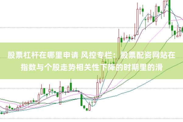 股票杠杆在哪里申请 风控专栏：股票配资网站在指数与个股走势相关性下降的时期里的滑