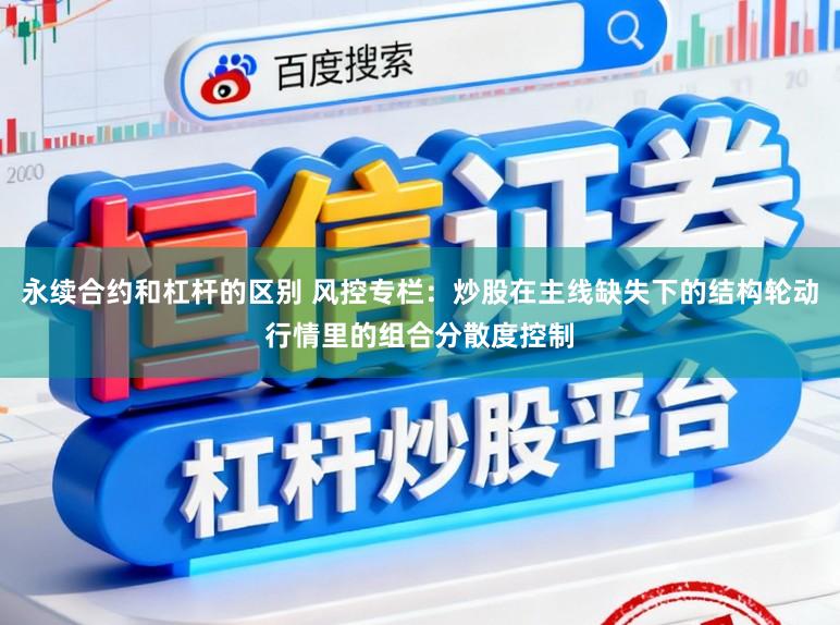 永续合约和杠杆的区别 风控专栏：炒股在主线缺失下的结构轮动行情里的组合分散度控制