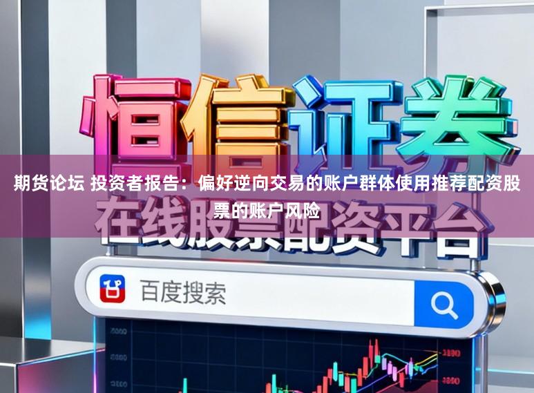 期货论坛 投资者报告：偏好逆向交易的账户群体使用推荐配资股票的账户风险
